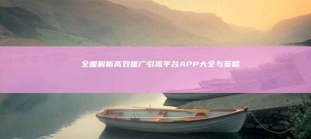 全面解析：高效推广引流平台APP大全与策略指南