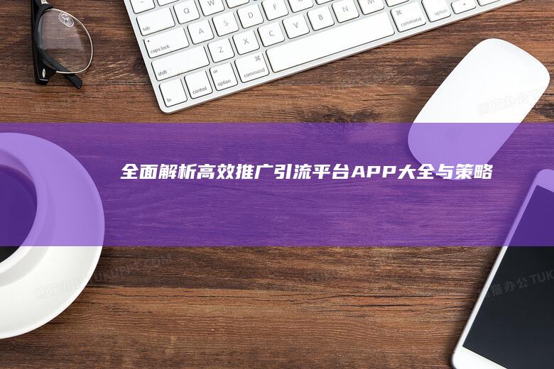 全面解析：高效推广引流平台APP大全与策略指南